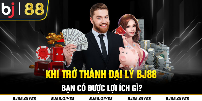 Khi trở thành đại lý BJ88 bạn có được lợi ích gì?